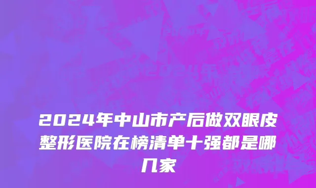 2024年中山市产后做双眼皮整形医院在榜清单十强都是哪几家