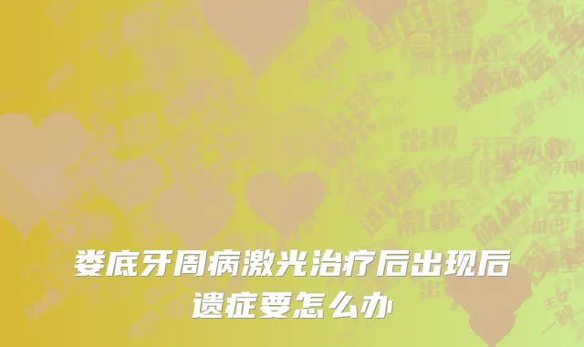娄底牙周病激光治疗后出现后遗症要怎么办
