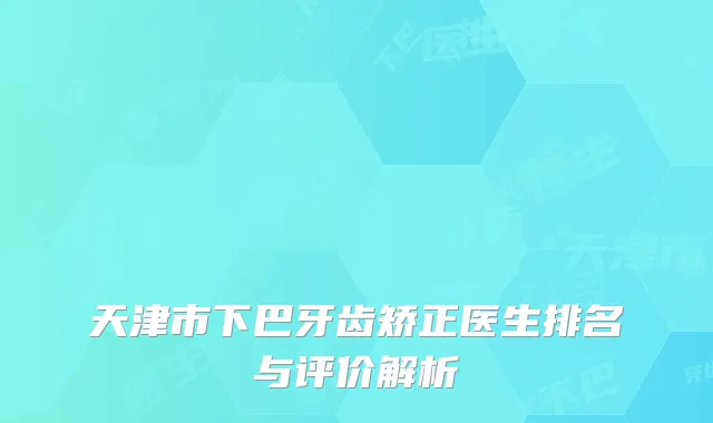 天津市下巴牙齿矫正医生排名与评价解析