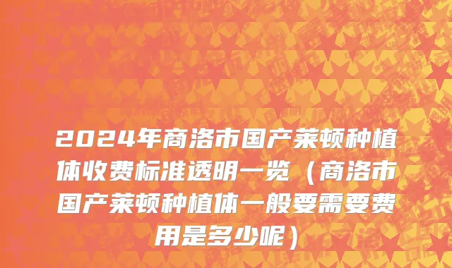 2024年商洛市国产莱顿种植体收费标准透明一览（商洛市国产莱顿种植体一般要需要费用是多少呢）