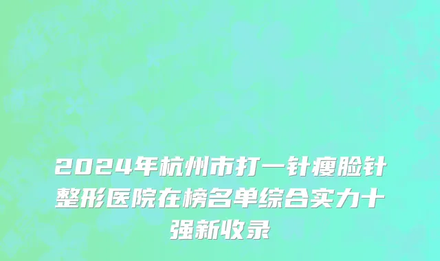 2024年杭州市打一针瘦脸针整形医院在榜名单综合实力十强新收录
