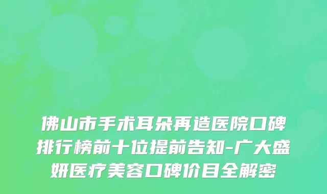 佛山市手术耳朵再造医院口碑排行榜前十位提前告知-广大盛妍医疗美容口碑价目全解密