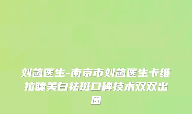 刘菡医生-南京市刘菡医生卡维拉睫美白祛斑口碑技术双双出圈