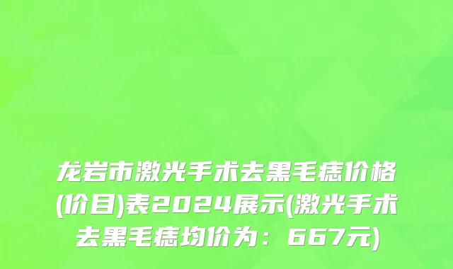 龙岩市激光手术去黑毛痣价格(价目)表2024展示(激光手术去黑毛痣均价为：667元)