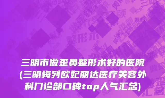 三明市做歪鼻整形术好的医院(三明梅列欧妃丽达医疗美容外科门诊部口碑top人气汇总)