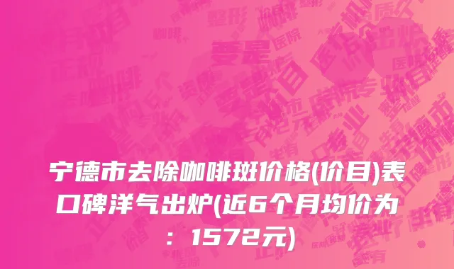 宁德市去除咖啡斑价格(价目)表口碑洋气出炉(近6个月均价为：1572元)