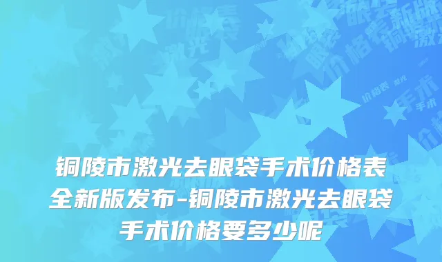 铜陵市激光去眼袋手术价格表全新版发布-铜陵市激光去眼袋手术价格要多少呢