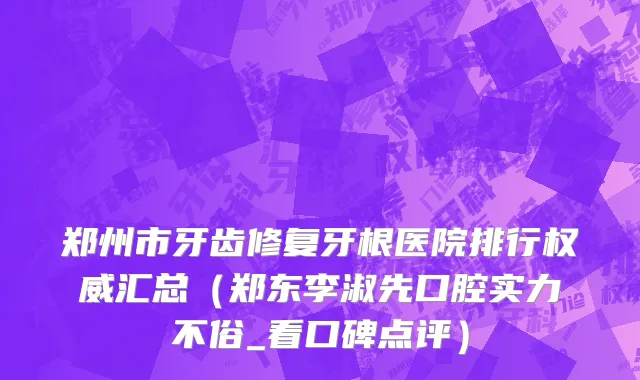 郑州市牙齿修复牙根医院排行权威汇总（郑东李淑先口腔实力不俗_看口碑点评）