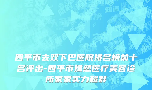 四平市去双下巴医院排名榜前十名评出-四平市嫣然医疗美容诊所家家实力超群