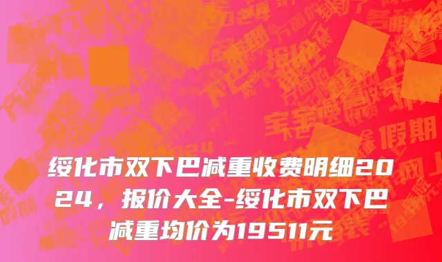 绥化市双下巴减重收费明细2024，报价大全-绥化市双下巴减重均价为19511元