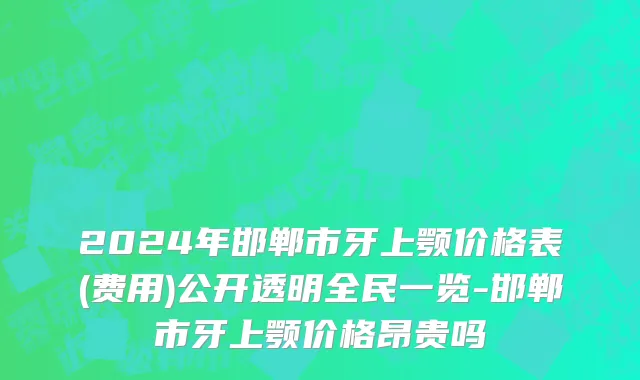 2024年邯郸市牙上颚价格表(费用)公开透明全民一览-邯郸市牙上颚价格昂贵吗