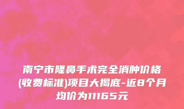 南宁市隆鼻手术完全消肿价格(收费标准)项目大揭底-近8个月均价为11165元