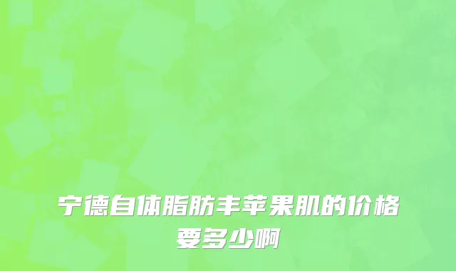 宁德自体脂肪丰苹果肌的价格要多少啊