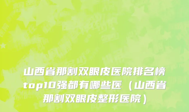 山西省那割双眼皮医院排名榜top10强都有哪些医（山西省那割双眼皮整形医院）