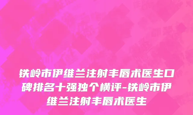 铁岭市伊维兰注射丰唇术医生口碑排名十强独个横评-铁岭市伊维兰注射丰唇术医生