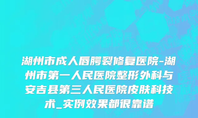 湖州市成人唇腭裂修复医院-湖州市第一人民医院整形外科与安吉县第三人民医院皮肤科技术_实例效果都很靠谱