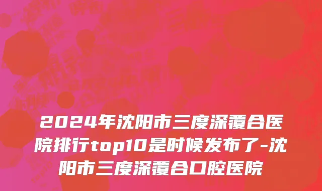 2024年沈阳市三度深覆合医院排行top10是时候发布了-沈阳市三度深覆合口腔医院