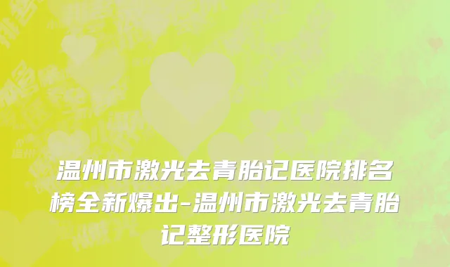 温州市激光去青胎记医院排名榜全新爆出-温州市激光去青胎记整形医院