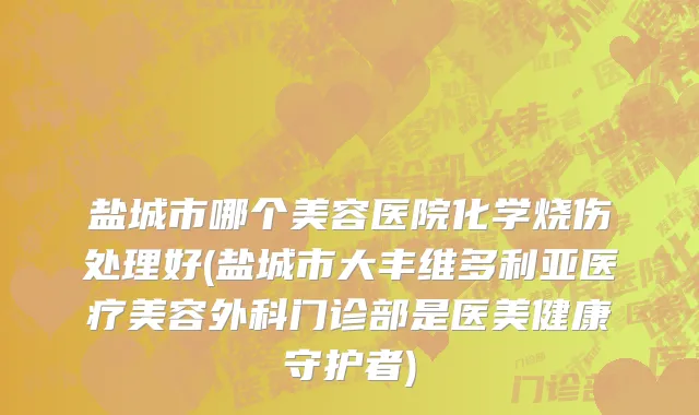 盐城市哪个美容医院化学烧伤处理好(盐城市大丰维多利亚医疗美容外科门诊部是医美健康守护者)