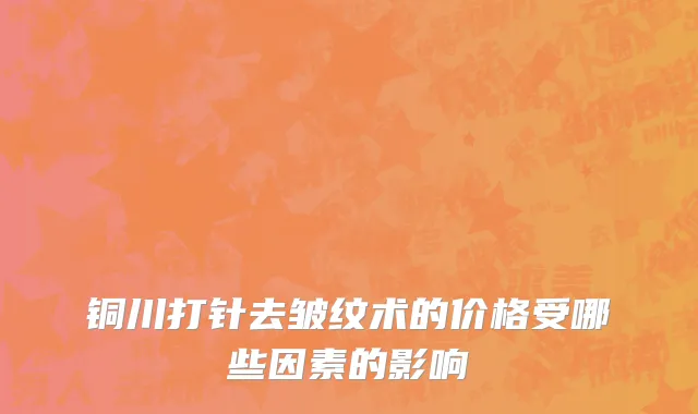铜川打针去皱纹术的价格受哪些因素的影响