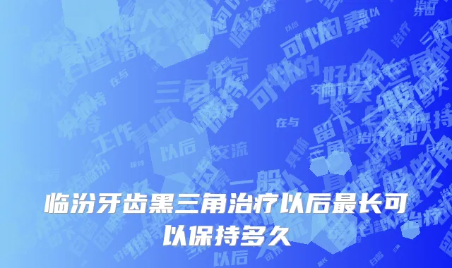 临汾牙齿黑三角治疗以后最长可以保持多久