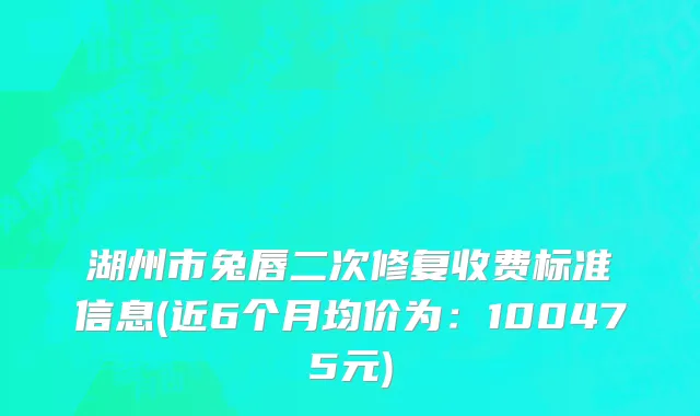 湖州市兔唇二次修复收费标准信息(近6个月均价为：100475元)