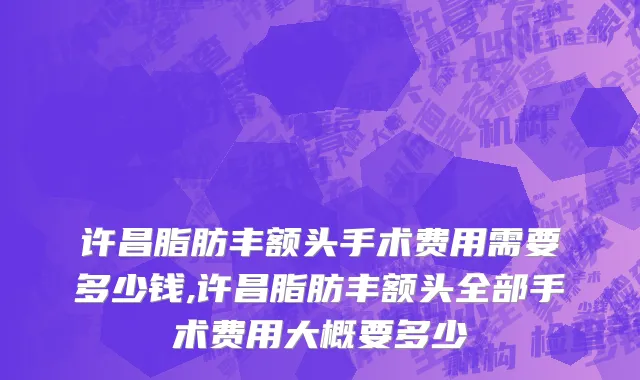 许昌脂肪丰额头手术费用需要多少钱,许昌脂肪丰额头全部手术费用大概要多少