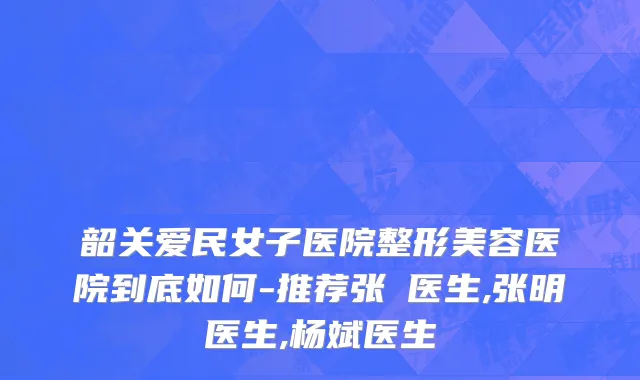 韶关爱民女子医院整形美容医院到底如何-推荐张玥医生,张明医生,杨斌医生