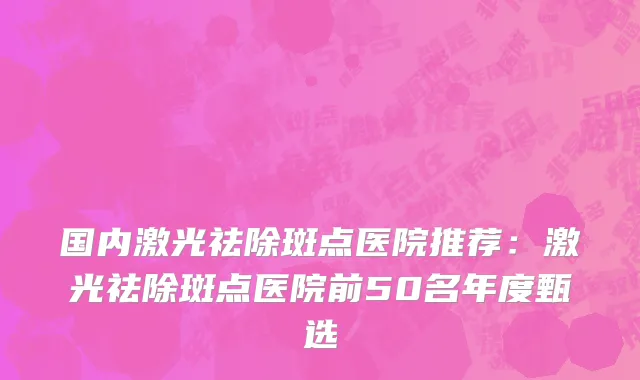 国内激光祛除斑点医院推荐：激光祛除斑点医院前50名年度甄选