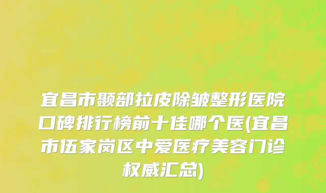 宜昌市颞部拉皮除皱整形医院口碑排行榜前十佳哪个医(宜昌市伍家岗区中爱医疗美容门诊权威汇总)