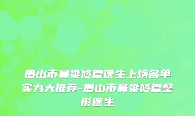 眉山市鼻粱修复医生上榜名单实力大推荐-眉山市鼻粱修复整形医生
