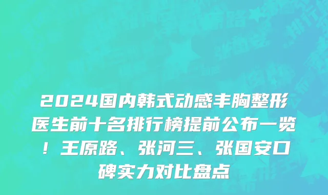 2024国内韩式动感丰胸整形医生前十名排行榜提前公布一览！王原路、张河三、张国安口碑实力对比盘点