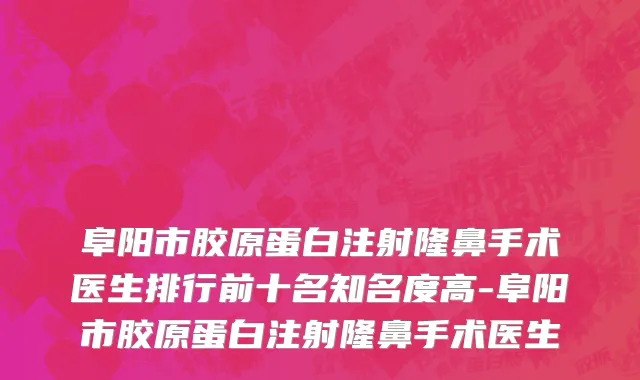 阜阳市胶原蛋白注射隆鼻手术医生排行前十名知名度高-阜阳市胶原蛋白注射隆鼻手术医生