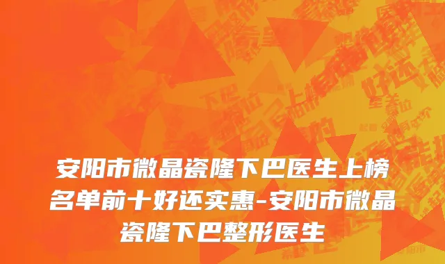 安阳市微晶瓷隆下巴医生上榜名单前十好还实惠-安阳市微晶瓷隆下巴整形医生