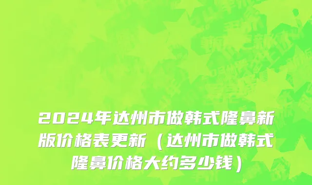 2024年达州市做韩式隆鼻新版价格表更新（达州市做韩式隆鼻价格大约多少钱）