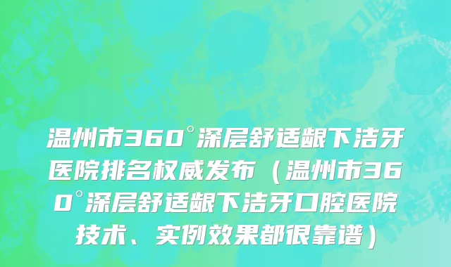 温州市360°深层舒适龈下洁牙医院排名权威发布（温州市360°深层舒适龈下洁牙口腔医院技术、实例效果都很靠谱）