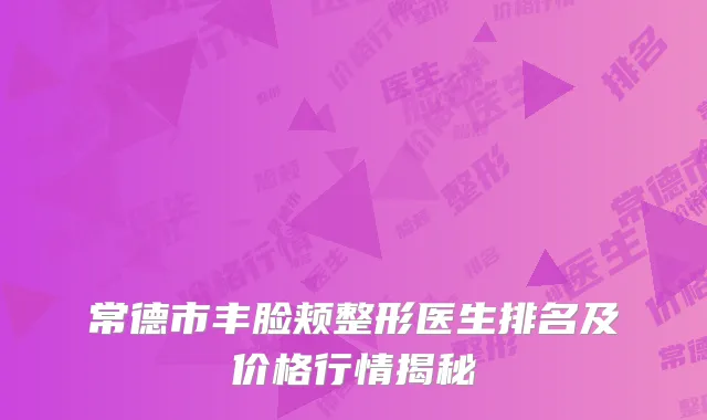 常德市丰脸颊整形医生排名及价格行情揭秘