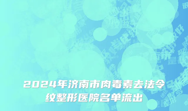 2024年济南市肉毒素去法令纹整形医院名单流出