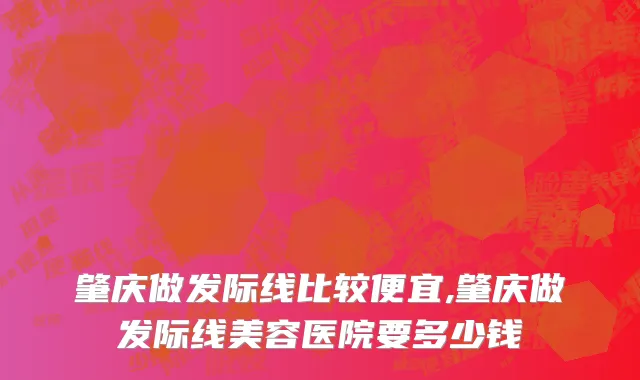 肇庆做发际线比较便宜,肇庆做发际线美容医院要多少钱
