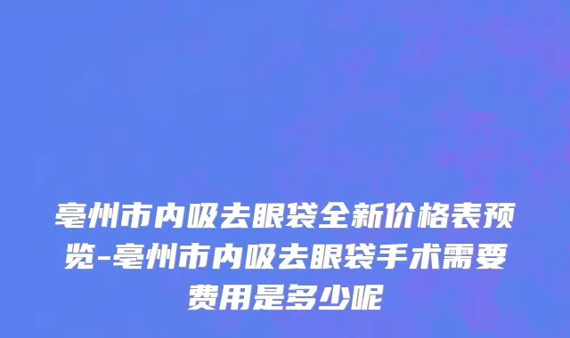 亳州市内吸去眼袋全新价格表预览-亳州市内吸去眼袋手术需要费用是多少呢