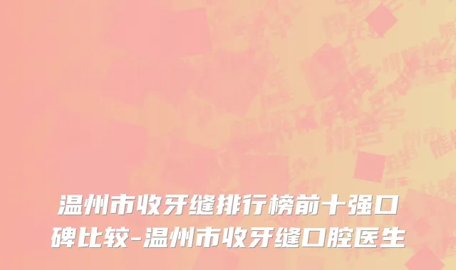 温州市收牙缝排行榜前十强口碑比较-温州市收牙缝口腔医生