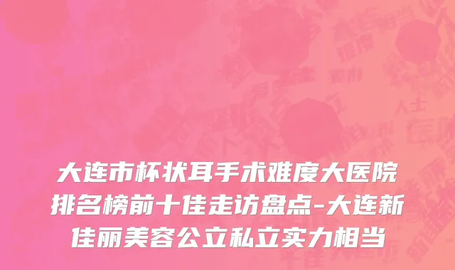 大连市杯状耳手术难度大医院排名榜前十佳走访盘点-大连新佳丽美容公立私立实力相当