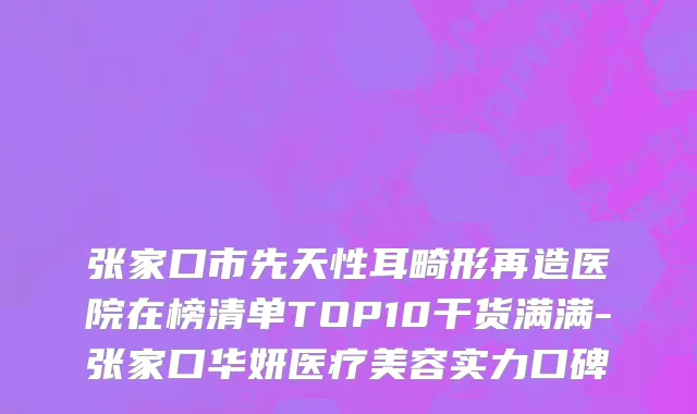 张家口市先天性耳畸形再造医院在榜清单TOP10干货满满-张家口华妍医疗美容实力口碑