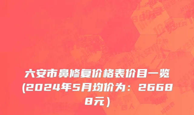 六安市鼻修复价格表价目一览(2024年5月均价为：26688元）