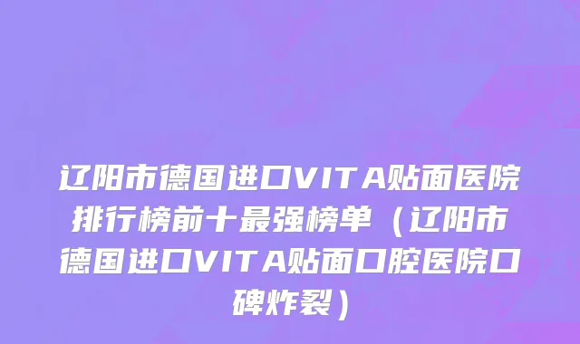 辽阳市德国进口VITA贴面医院排行榜前十最强榜单（辽阳市德国进口VITA贴面口腔医院口碑炸裂）