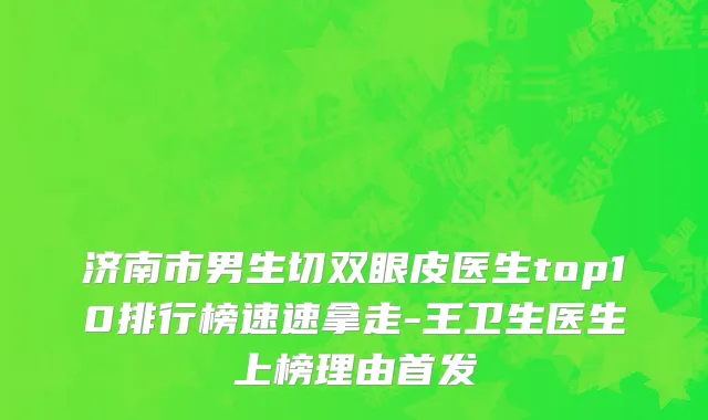 济南市男生切双眼皮医生top10排行榜速速拿走-王卫生医生上榜理由首发