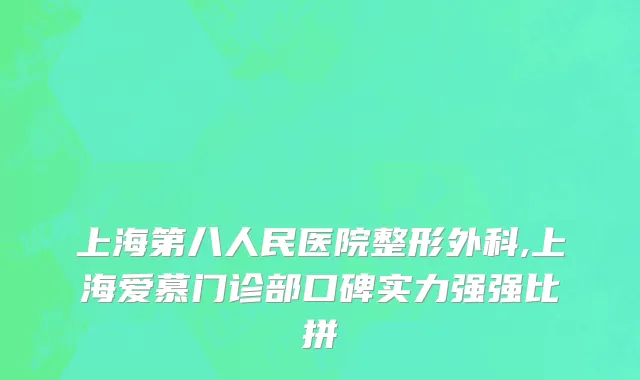 上海第八人民医院整形外科,上海爱慕门诊部口碑实力强强比拼