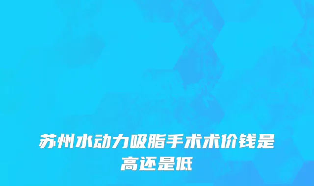 苏州水动力吸脂手术术价钱是高还是低