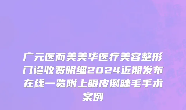 广元医而美美华医疗美容整形门诊收费明细2024近期发布在线一览附上眼皮倒睫毛手术案例