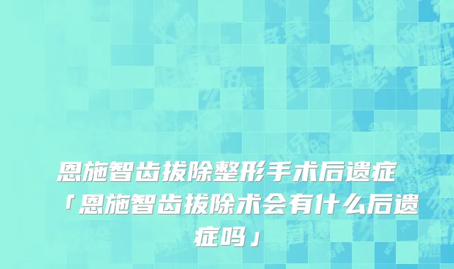 恩施智齿拔除整形手术后遗症「恩施智齿拔除术会有什么后遗症吗」